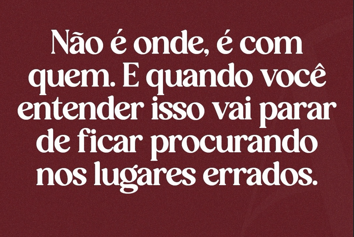 Não é onde,é com quem.E quando você entender isso vai parar de ficar procurando nos lugares errados.