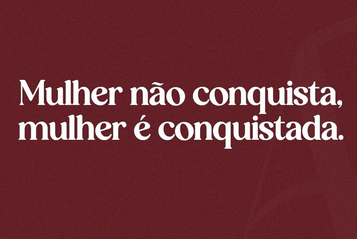 Mulher não conquista,mulher é conquistada.