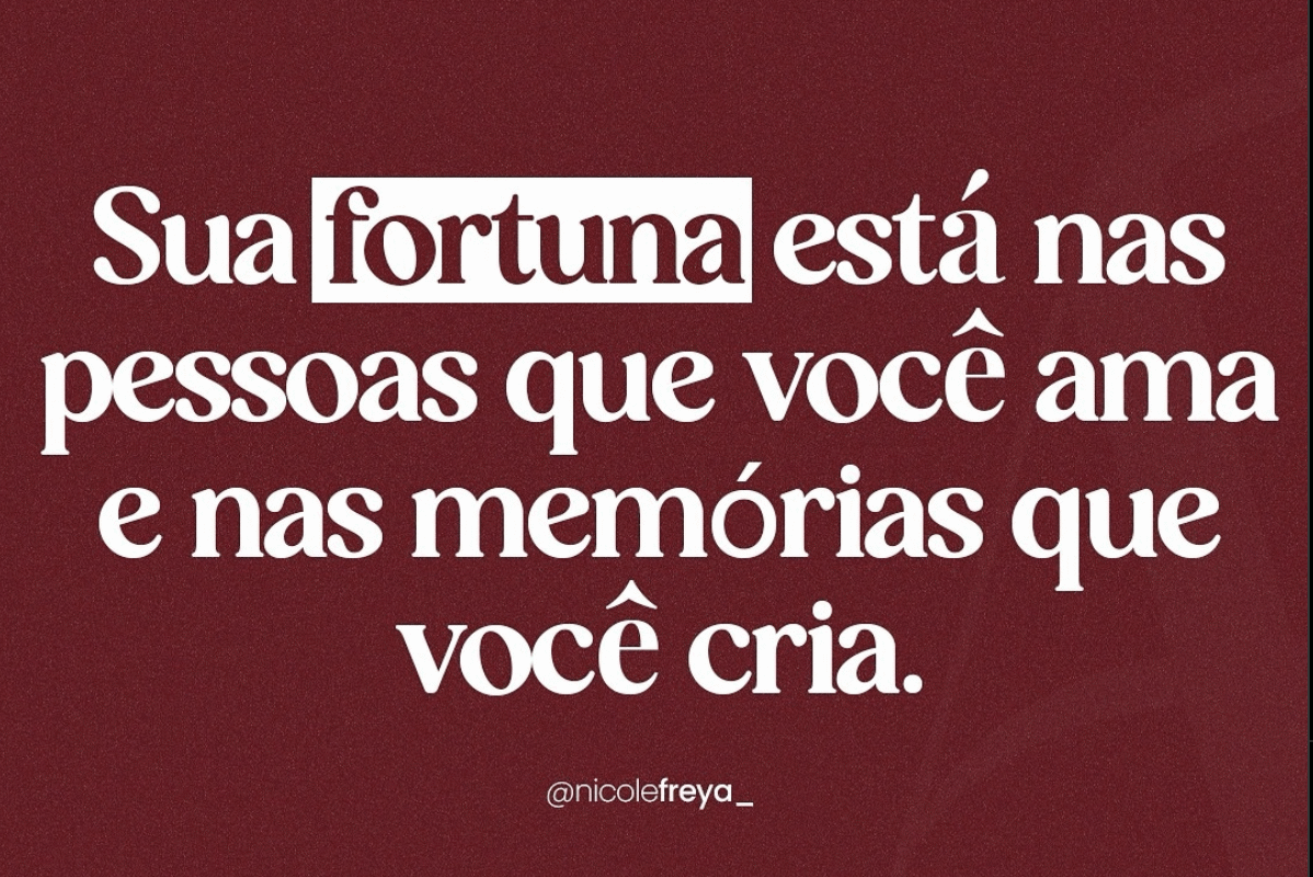 Sua fortuna está nas pessoas que você ama e nas memórias que você cria.