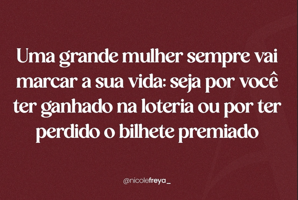 Uma grande mulher sempre vai marcar a sua vida:seja por você ter ganhado na loteria ou por ter perdido o bilhete premiado