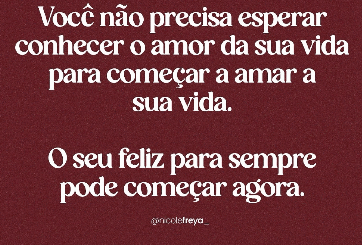 Você não precisa esperar conhecer o amor da sua vida para começar a amar a sua vida. O seu feliz para sempre pode começar agora.