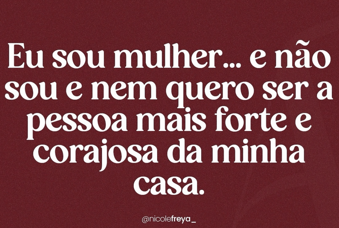 Eu sou uma mulher… e não sou e nem quero ser a pessoa mais forte e corajosa da minha casa.