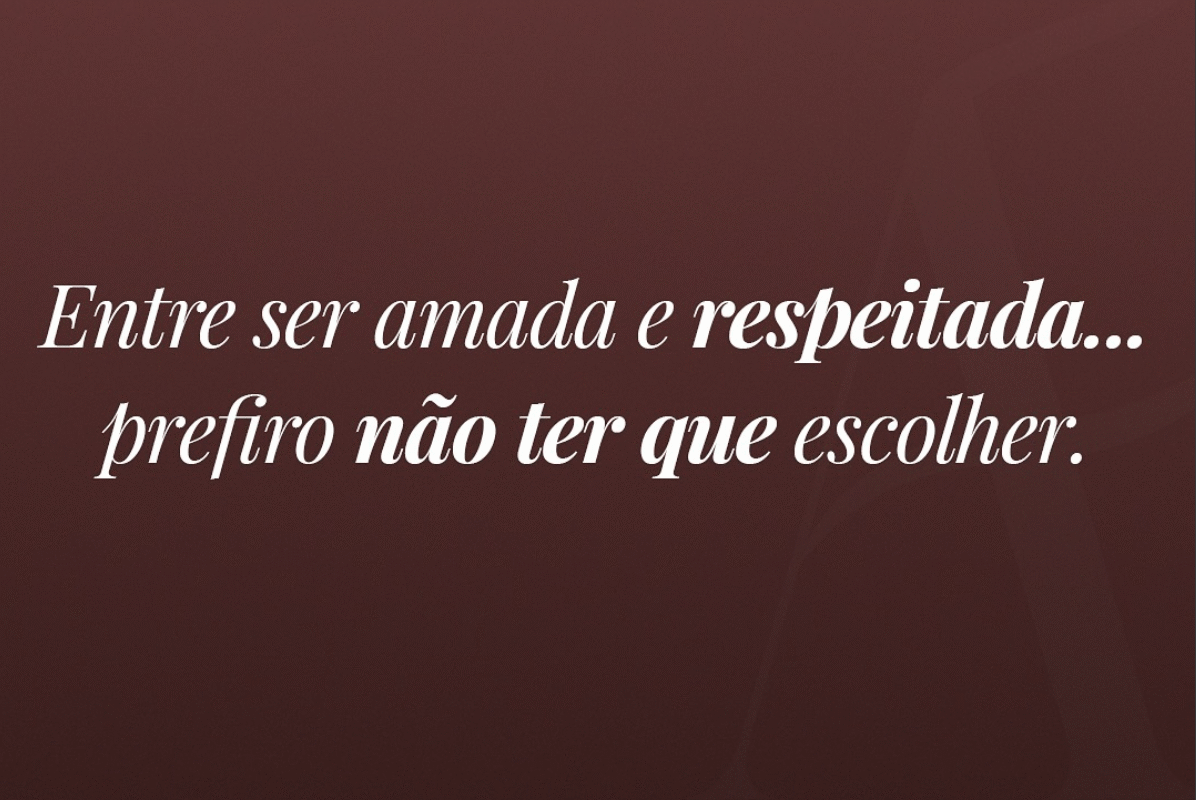 Entre ser amada e respeitada…prefiro não ter que escolher.