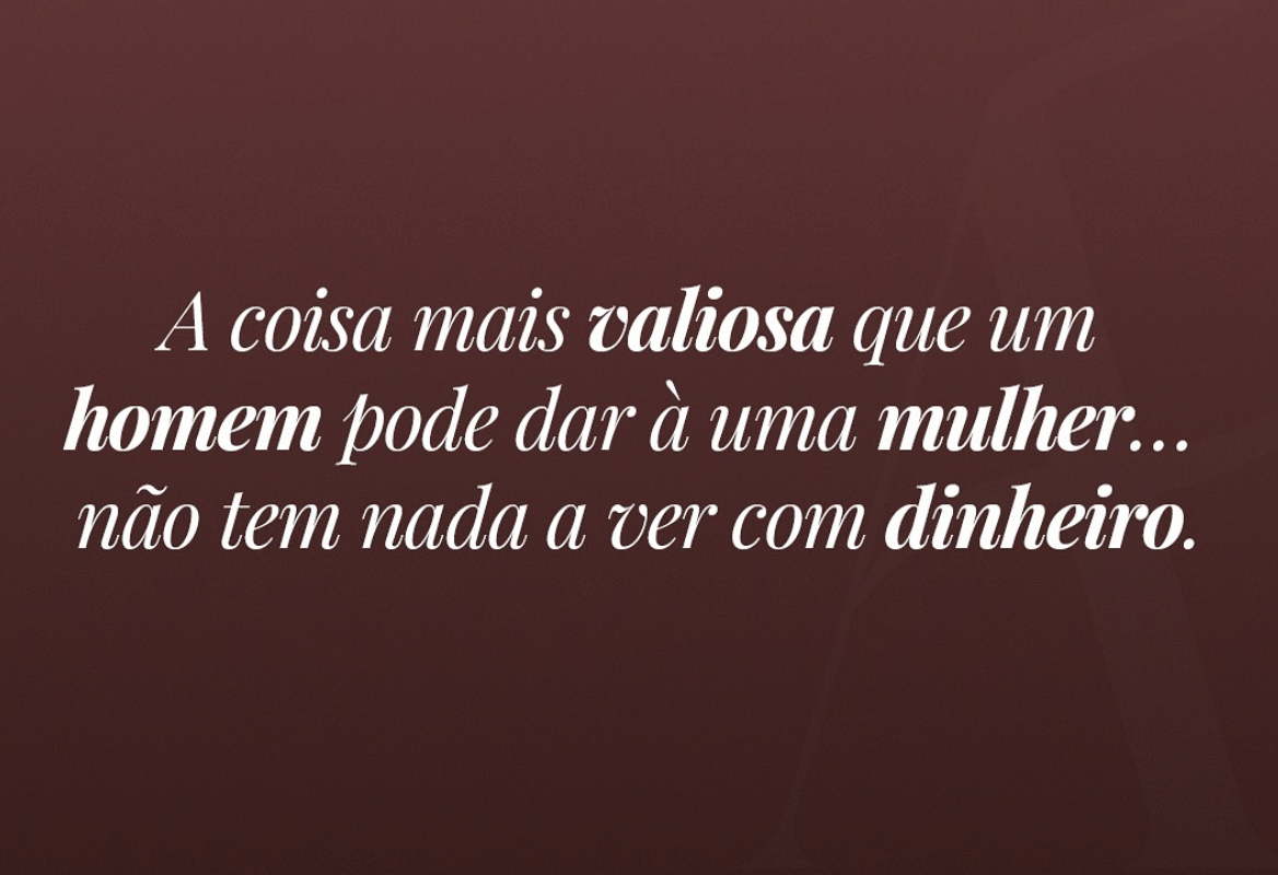 A coisa mais valiosa que um homem pode dar á uma mulher… não tem nada a ver com dinheiro.