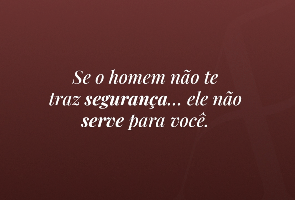 Se o homem não te traz sgurança…ele não serve para você.