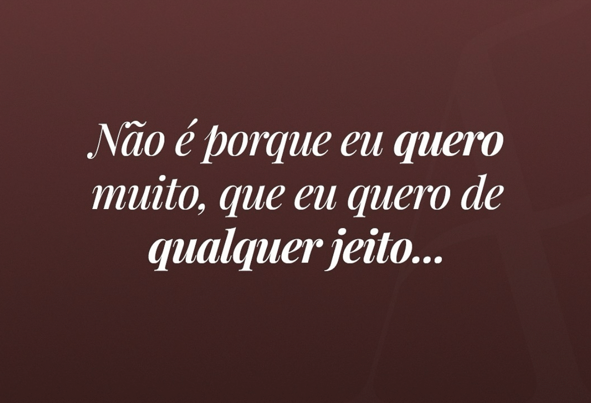 Não é porque eu quero muito,que eu quero de qualquer jeito…