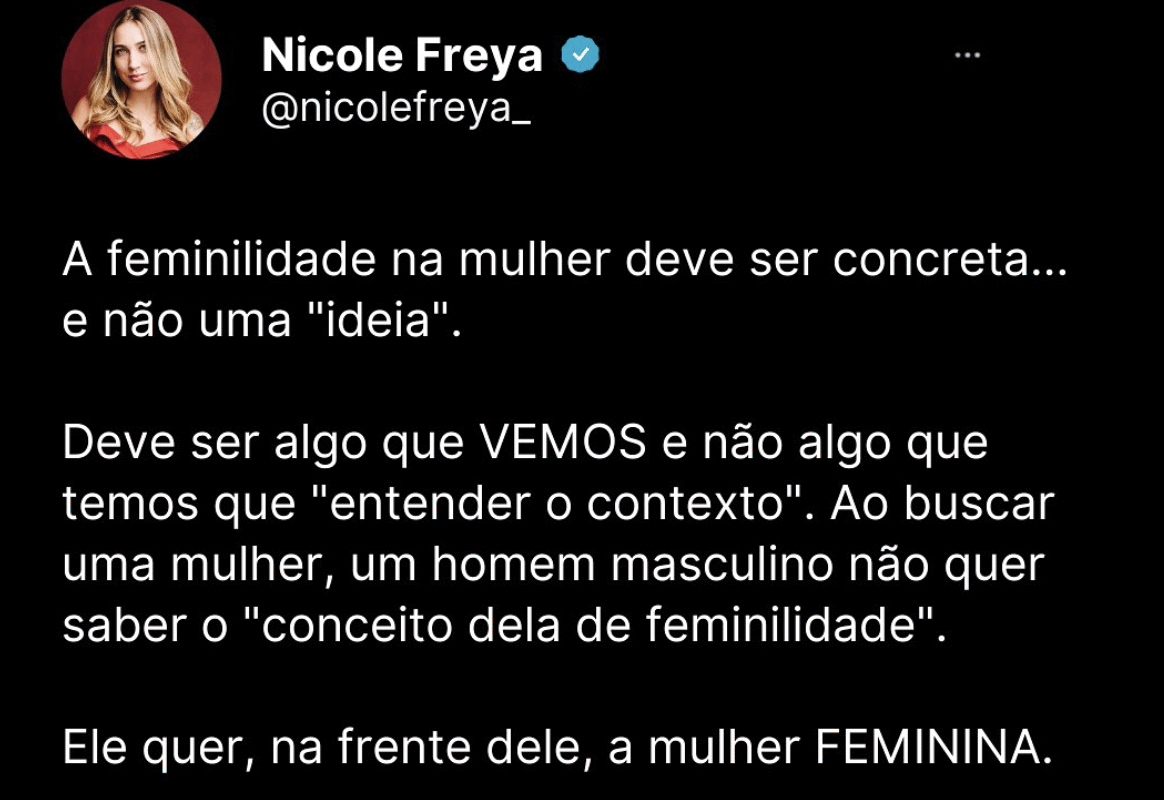 A feminilidade na mulher deve ser concreta..e não uma “ideia”. Deve ser algo que vemos e não algo que temos que entender o contexto.Ao buscar uma mulher,um homem masculino não quer saber o conceito dela de feminilidade.Ele quer,na frente dele,a mulher feminina.